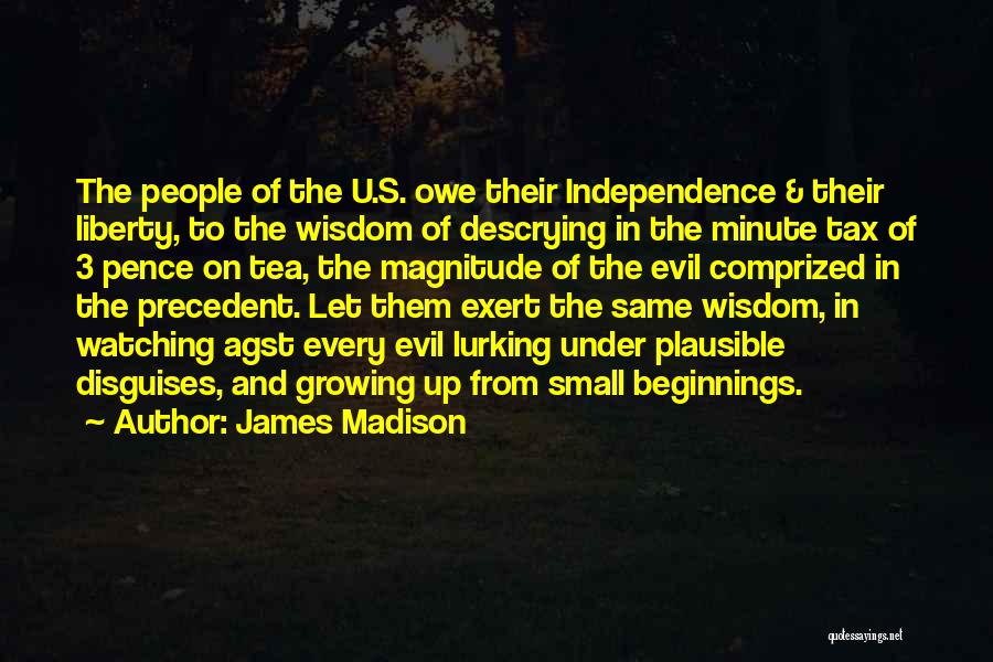 James Madison Quotes: The People Of The U.s. Owe Their Independence & Their Liberty, To The Wisdom Of Descrying In The Minute Tax