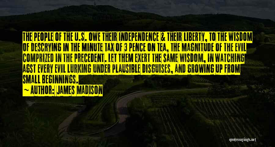 James Madison Quotes: The People Of The U.s. Owe Their Independence & Their Liberty, To The Wisdom Of Descrying In The Minute Tax