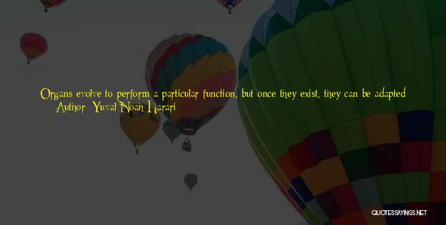 Yuval Noah Harari Quotes: Organs Evolve To Perform A Particular Function, But Once They Exist, They Can Be Adapted For Other Usages As Well.