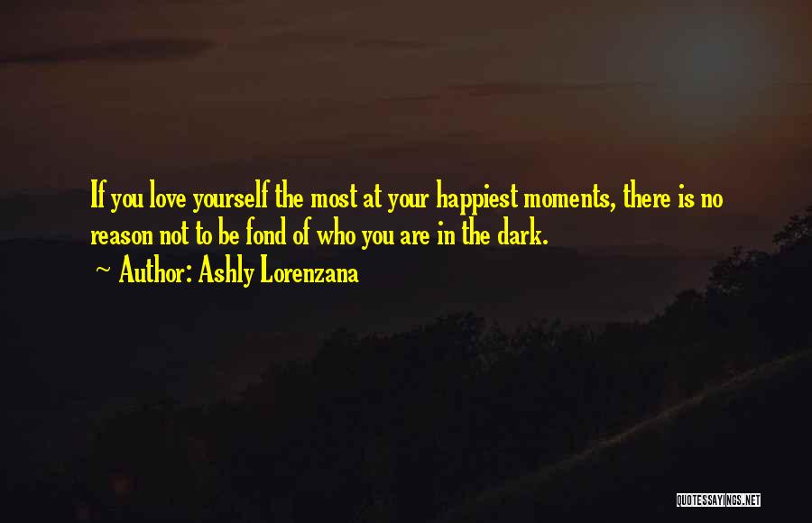 Ashly Lorenzana Quotes: If You Love Yourself The Most At Your Happiest Moments, There Is No Reason Not To Be Fond Of Who