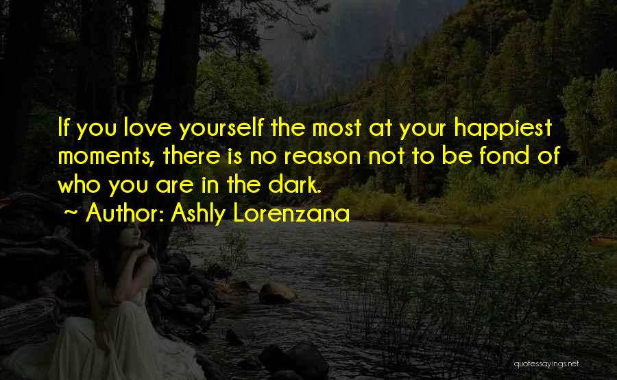Ashly Lorenzana Quotes: If You Love Yourself The Most At Your Happiest Moments, There Is No Reason Not To Be Fond Of Who