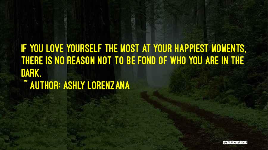 Ashly Lorenzana Quotes: If You Love Yourself The Most At Your Happiest Moments, There Is No Reason Not To Be Fond Of Who