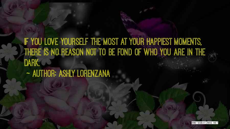 Ashly Lorenzana Quotes: If You Love Yourself The Most At Your Happiest Moments, There Is No Reason Not To Be Fond Of Who