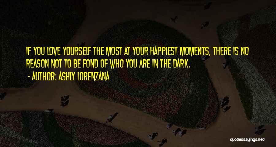 Ashly Lorenzana Quotes: If You Love Yourself The Most At Your Happiest Moments, There Is No Reason Not To Be Fond Of Who