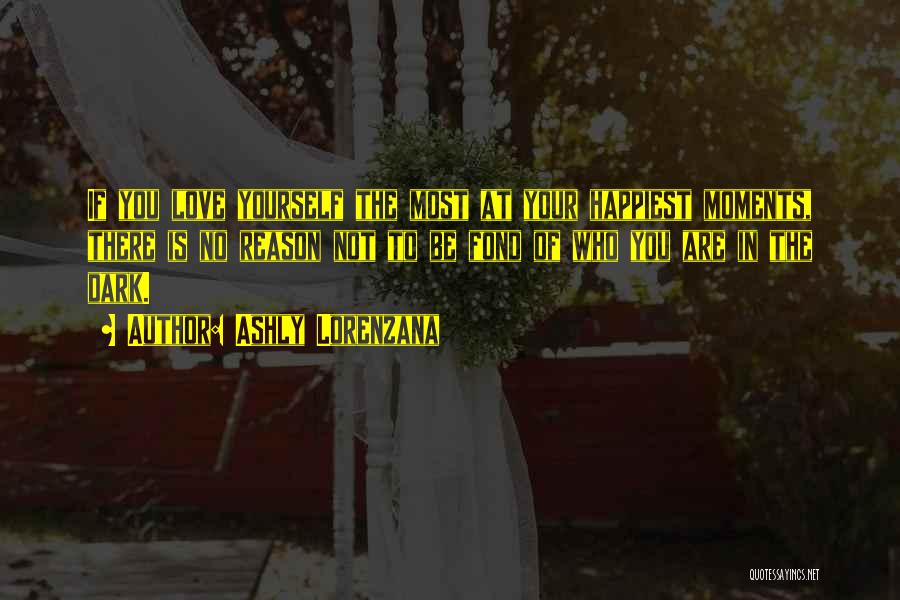 Ashly Lorenzana Quotes: If You Love Yourself The Most At Your Happiest Moments, There Is No Reason Not To Be Fond Of Who