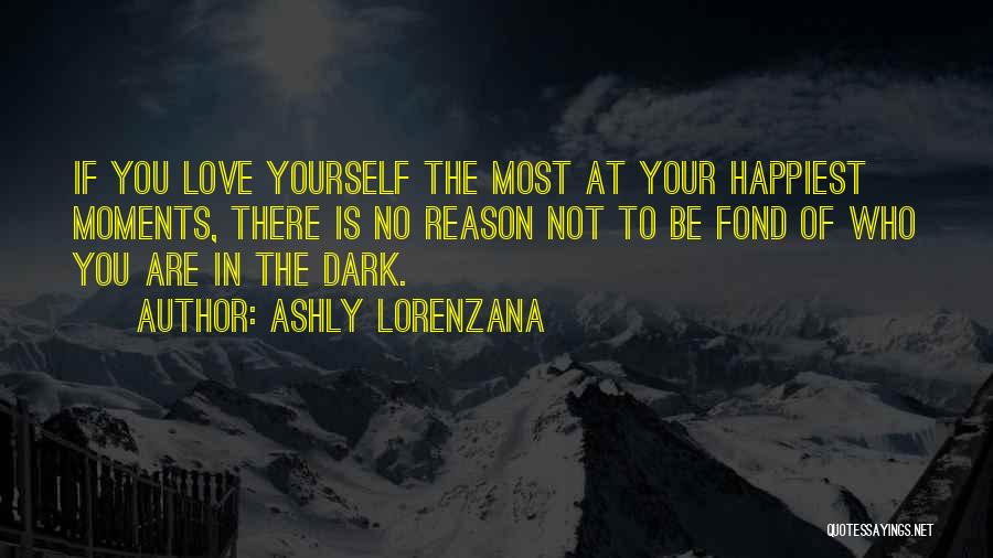 Ashly Lorenzana Quotes: If You Love Yourself The Most At Your Happiest Moments, There Is No Reason Not To Be Fond Of Who