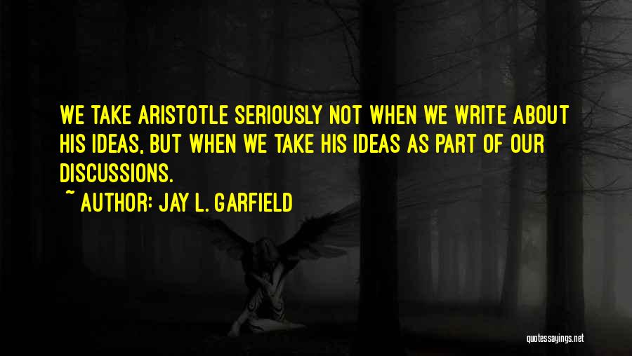Jay L. Garfield Quotes: We Take Aristotle Seriously Not When We Write About His Ideas, But When We Take His Ideas As Part Of