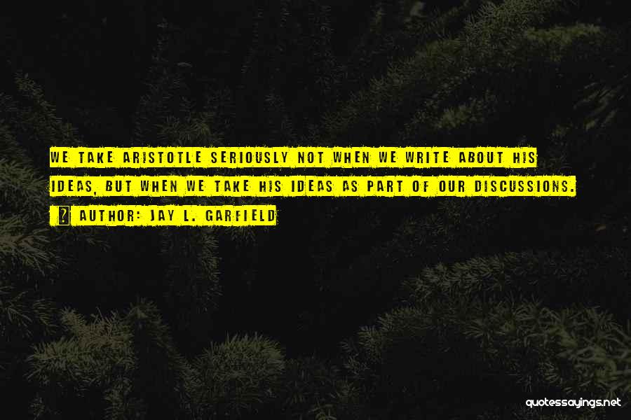 Jay L. Garfield Quotes: We Take Aristotle Seriously Not When We Write About His Ideas, But When We Take His Ideas As Part Of