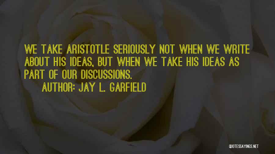 Jay L. Garfield Quotes: We Take Aristotle Seriously Not When We Write About His Ideas, But When We Take His Ideas As Part Of