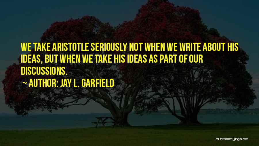 Jay L. Garfield Quotes: We Take Aristotle Seriously Not When We Write About His Ideas, But When We Take His Ideas As Part Of