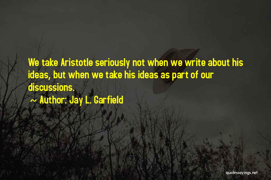 Jay L. Garfield Quotes: We Take Aristotle Seriously Not When We Write About His Ideas, But When We Take His Ideas As Part Of