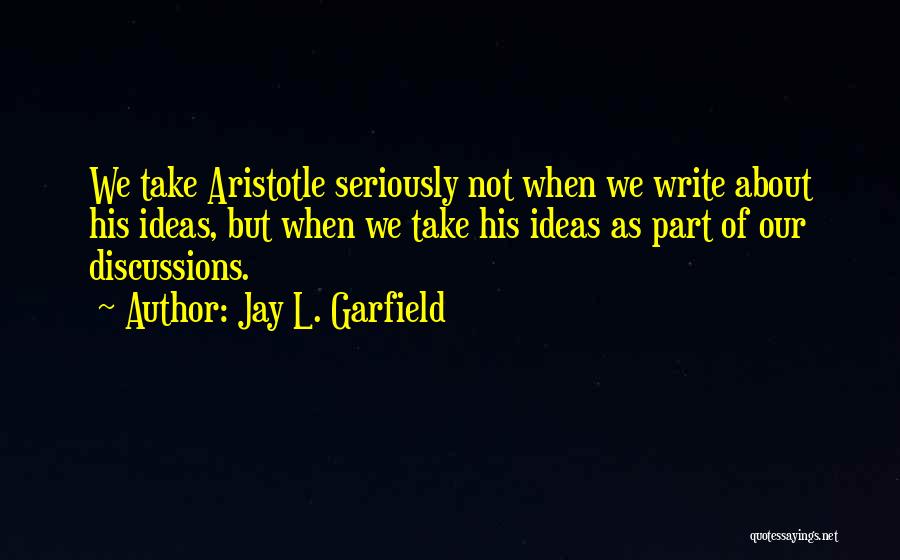 Jay L. Garfield Quotes: We Take Aristotle Seriously Not When We Write About His Ideas, But When We Take His Ideas As Part Of