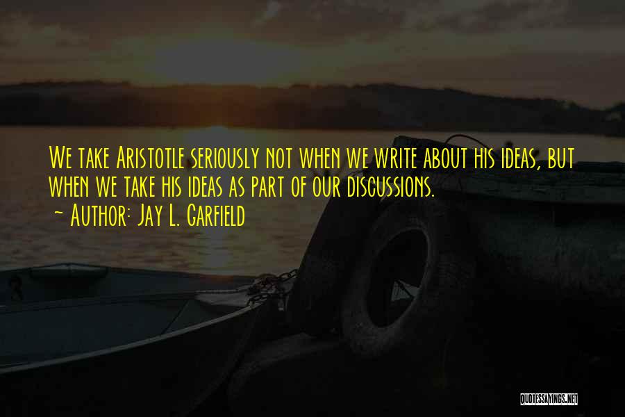 Jay L. Garfield Quotes: We Take Aristotle Seriously Not When We Write About His Ideas, But When We Take His Ideas As Part Of