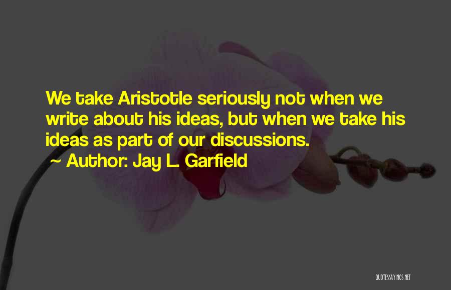 Jay L. Garfield Quotes: We Take Aristotle Seriously Not When We Write About His Ideas, But When We Take His Ideas As Part Of