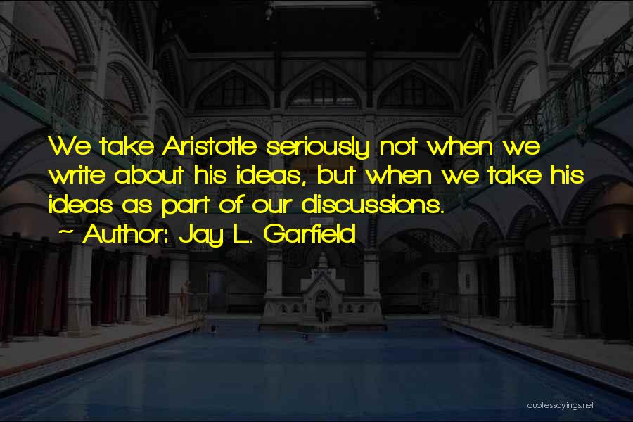 Jay L. Garfield Quotes: We Take Aristotle Seriously Not When We Write About His Ideas, But When We Take His Ideas As Part Of