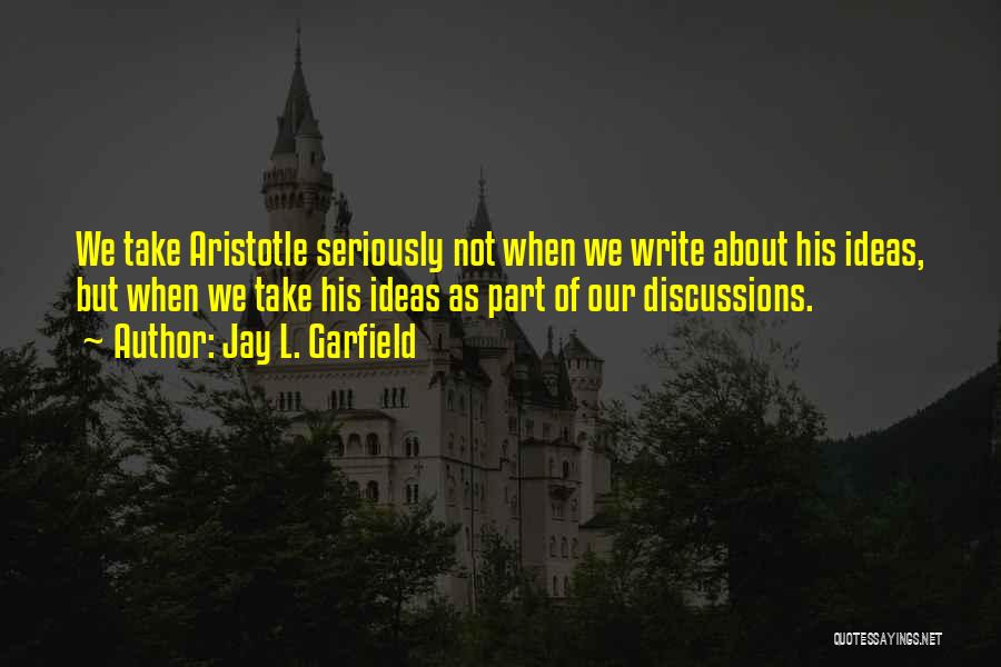 Jay L. Garfield Quotes: We Take Aristotle Seriously Not When We Write About His Ideas, But When We Take His Ideas As Part Of