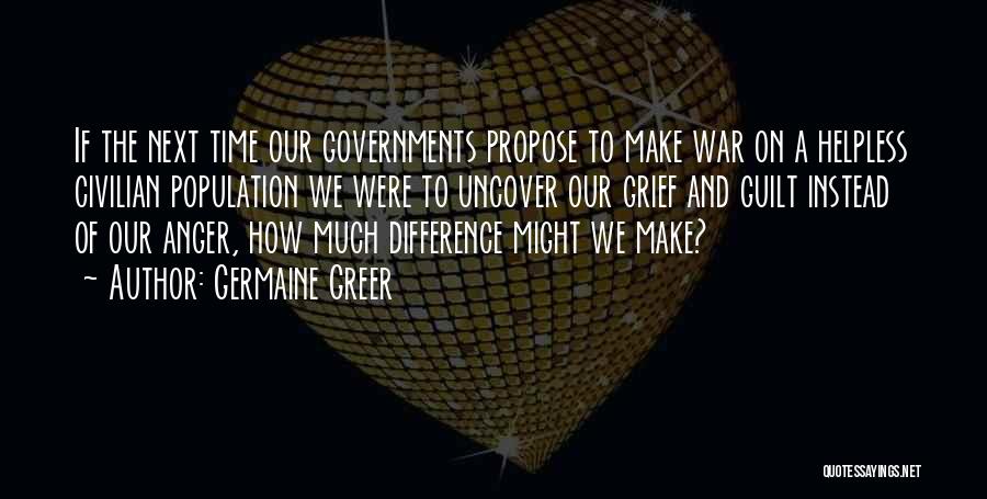 Germaine Greer Quotes: If The Next Time Our Governments Propose To Make War On A Helpless Civilian Population We Were To Uncover Our