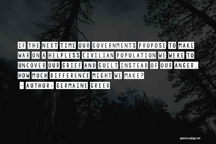 Germaine Greer Quotes: If The Next Time Our Governments Propose To Make War On A Helpless Civilian Population We Were To Uncover Our