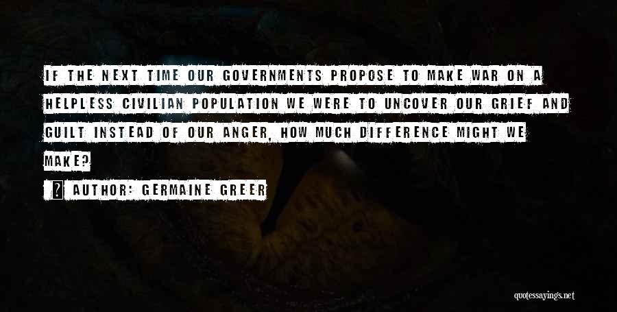 Germaine Greer Quotes: If The Next Time Our Governments Propose To Make War On A Helpless Civilian Population We Were To Uncover Our