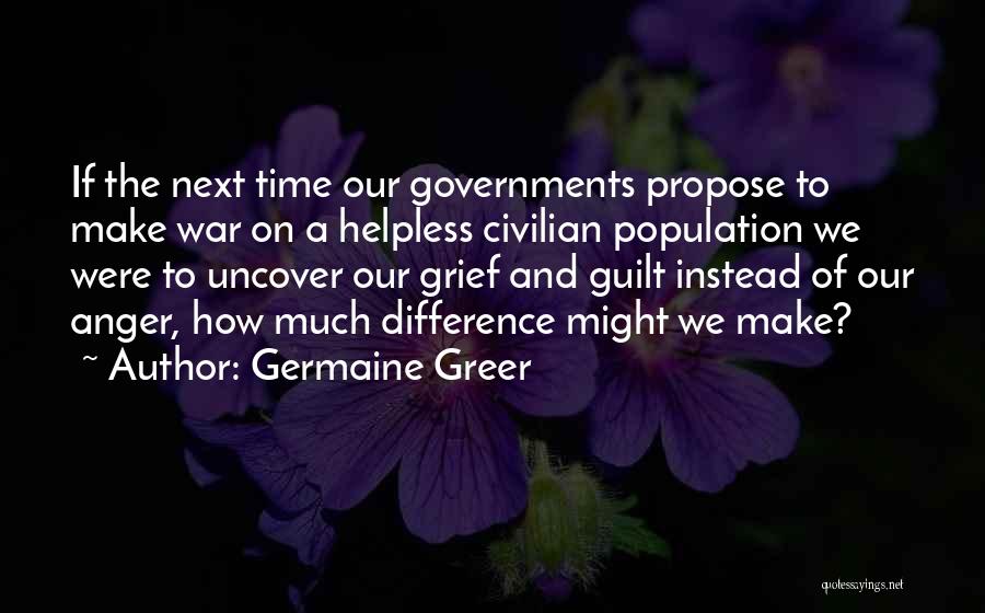 Germaine Greer Quotes: If The Next Time Our Governments Propose To Make War On A Helpless Civilian Population We Were To Uncover Our
