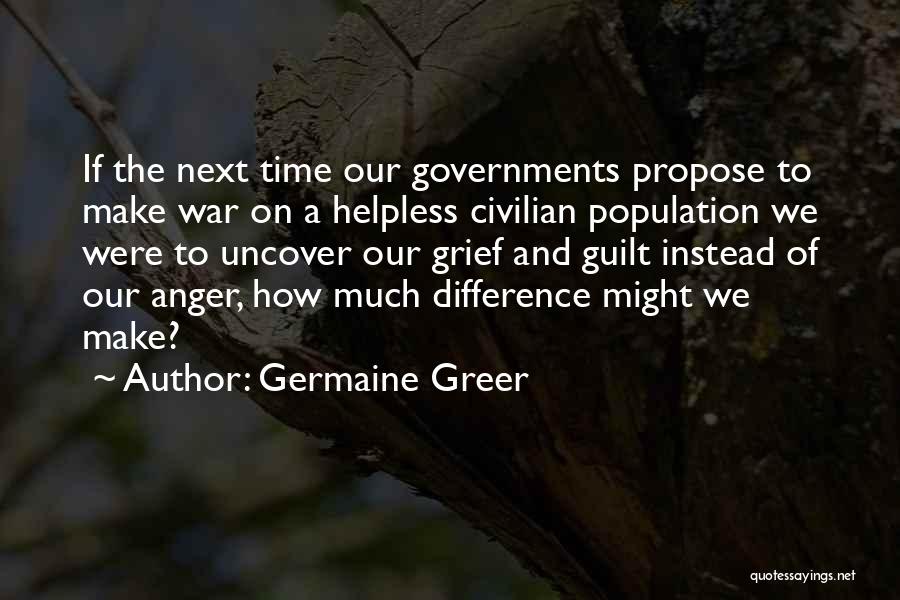 Germaine Greer Quotes: If The Next Time Our Governments Propose To Make War On A Helpless Civilian Population We Were To Uncover Our