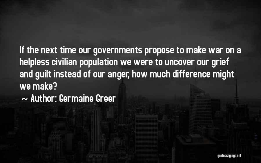 Germaine Greer Quotes: If The Next Time Our Governments Propose To Make War On A Helpless Civilian Population We Were To Uncover Our