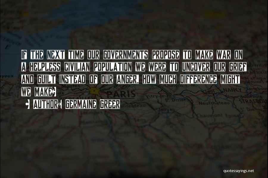 Germaine Greer Quotes: If The Next Time Our Governments Propose To Make War On A Helpless Civilian Population We Were To Uncover Our