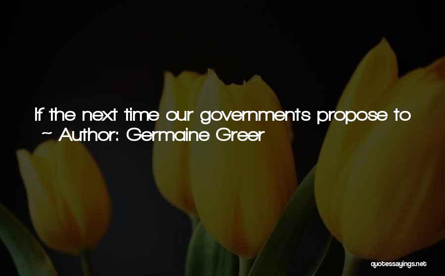 Germaine Greer Quotes: If The Next Time Our Governments Propose To Make War On A Helpless Civilian Population We Were To Uncover Our