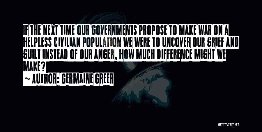 Germaine Greer Quotes: If The Next Time Our Governments Propose To Make War On A Helpless Civilian Population We Were To Uncover Our