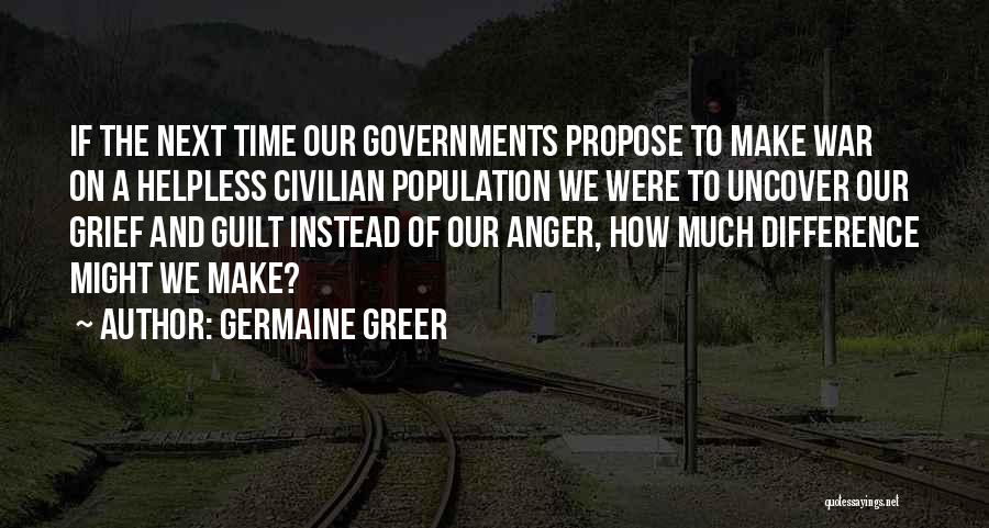 Germaine Greer Quotes: If The Next Time Our Governments Propose To Make War On A Helpless Civilian Population We Were To Uncover Our