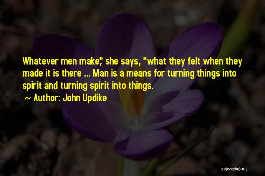 John Updike Quotes: Whatever Men Make, She Says, What They Felt When They Made It Is There ... Man Is A Means For