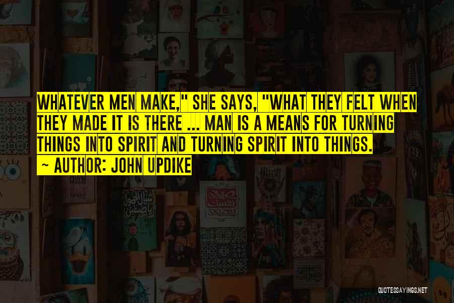 John Updike Quotes: Whatever Men Make, She Says, What They Felt When They Made It Is There ... Man Is A Means For