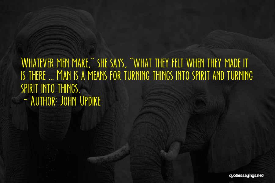 John Updike Quotes: Whatever Men Make, She Says, What They Felt When They Made It Is There ... Man Is A Means For