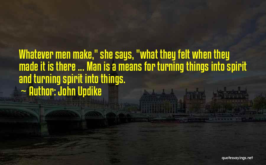 John Updike Quotes: Whatever Men Make, She Says, What They Felt When They Made It Is There ... Man Is A Means For