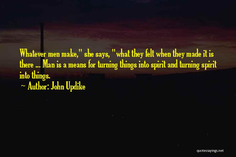 John Updike Quotes: Whatever Men Make, She Says, What They Felt When They Made It Is There ... Man Is A Means For