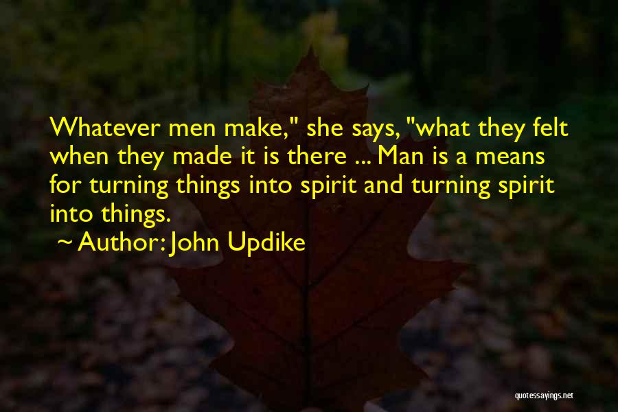 John Updike Quotes: Whatever Men Make, She Says, What They Felt When They Made It Is There ... Man Is A Means For