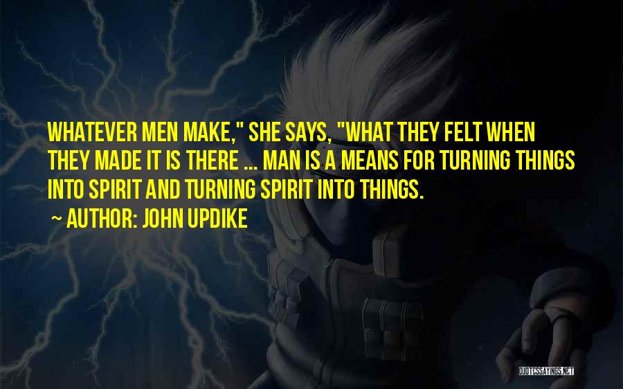 John Updike Quotes: Whatever Men Make, She Says, What They Felt When They Made It Is There ... Man Is A Means For