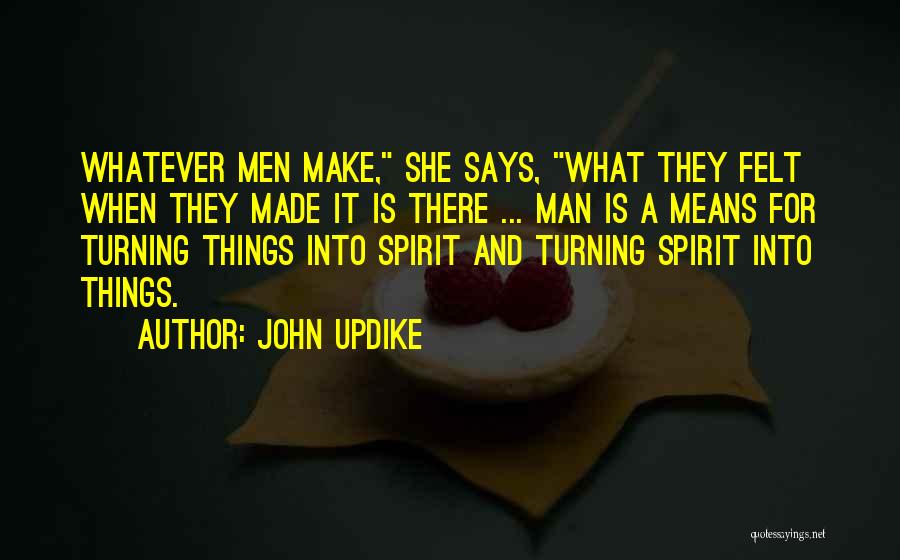 John Updike Quotes: Whatever Men Make, She Says, What They Felt When They Made It Is There ... Man Is A Means For