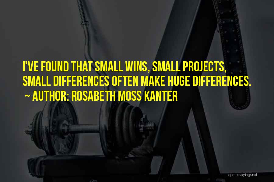 Rosabeth Moss Kanter Quotes: I've Found That Small Wins, Small Projects, Small Differences Often Make Huge Differences.