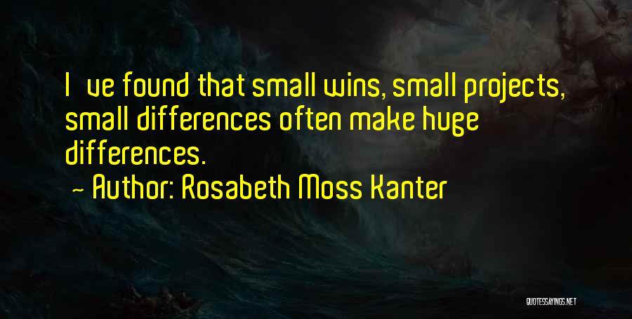 Rosabeth Moss Kanter Quotes: I've Found That Small Wins, Small Projects, Small Differences Often Make Huge Differences.