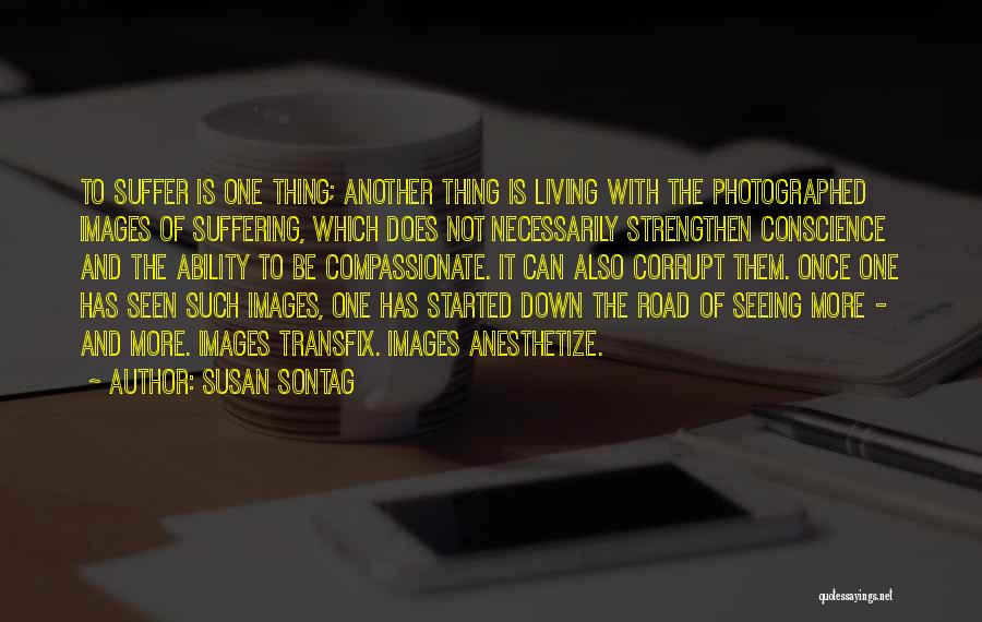 Susan Sontag Quotes: To Suffer Is One Thing; Another Thing Is Living With The Photographed Images Of Suffering, Which Does Not Necessarily Strengthen