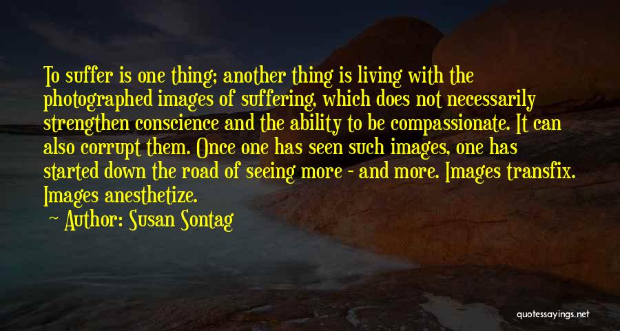 Susan Sontag Quotes: To Suffer Is One Thing; Another Thing Is Living With The Photographed Images Of Suffering, Which Does Not Necessarily Strengthen