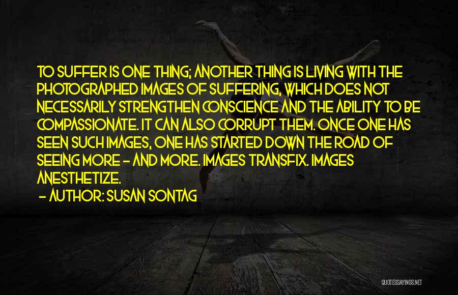 Susan Sontag Quotes: To Suffer Is One Thing; Another Thing Is Living With The Photographed Images Of Suffering, Which Does Not Necessarily Strengthen