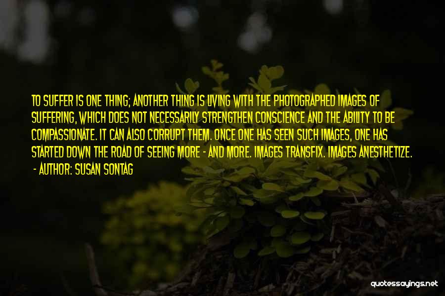 Susan Sontag Quotes: To Suffer Is One Thing; Another Thing Is Living With The Photographed Images Of Suffering, Which Does Not Necessarily Strengthen