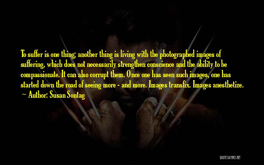 Susan Sontag Quotes: To Suffer Is One Thing; Another Thing Is Living With The Photographed Images Of Suffering, Which Does Not Necessarily Strengthen