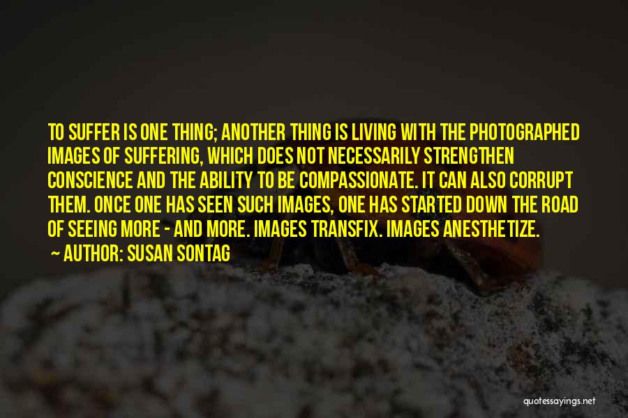 Susan Sontag Quotes: To Suffer Is One Thing; Another Thing Is Living With The Photographed Images Of Suffering, Which Does Not Necessarily Strengthen