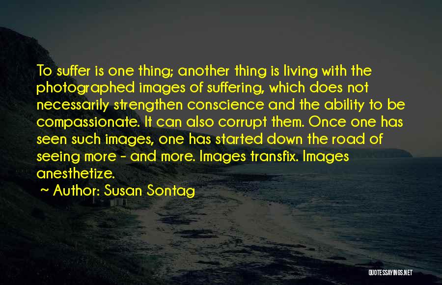 Susan Sontag Quotes: To Suffer Is One Thing; Another Thing Is Living With The Photographed Images Of Suffering, Which Does Not Necessarily Strengthen