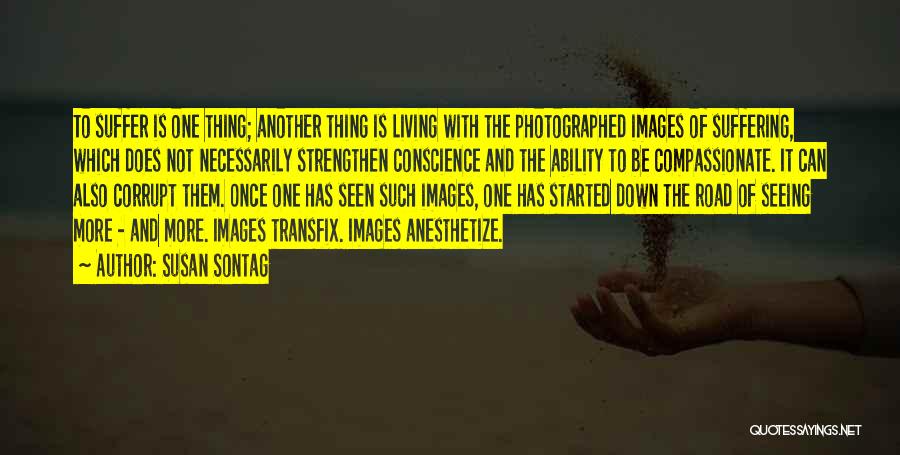 Susan Sontag Quotes: To Suffer Is One Thing; Another Thing Is Living With The Photographed Images Of Suffering, Which Does Not Necessarily Strengthen