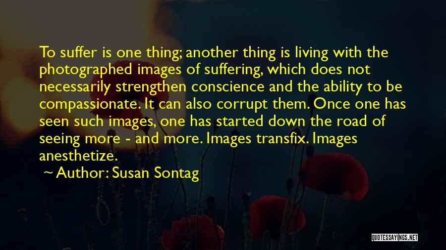 Susan Sontag Quotes: To Suffer Is One Thing; Another Thing Is Living With The Photographed Images Of Suffering, Which Does Not Necessarily Strengthen