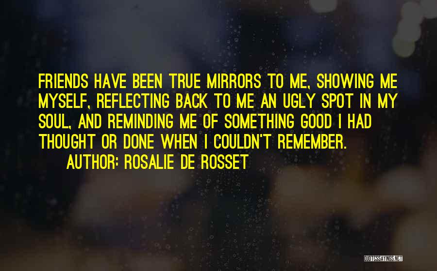 Rosalie De Rosset Quotes: Friends Have Been True Mirrors To Me, Showing Me Myself, Reflecting Back To Me An Ugly Spot In My Soul,